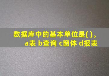 数据库中的基本单位是( )。 a表 b查询 c窗体 d报表